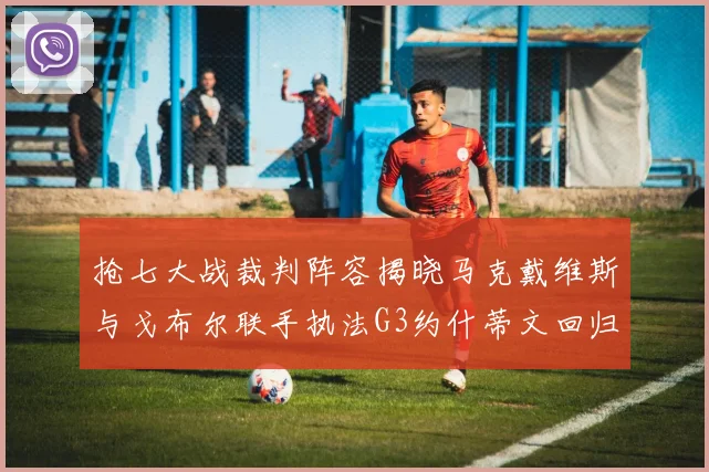 抢七大战裁判阵容揭晓马克戴维斯与戈布尔联手执法G3约什蒂文回归G2