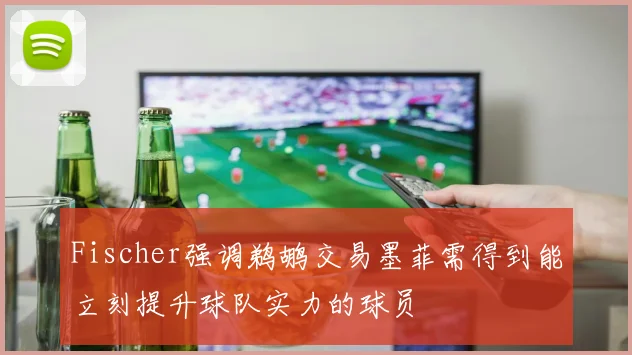 Fischer强调鹈鹕交易墨菲需得到能立刻提升球队实力的球员