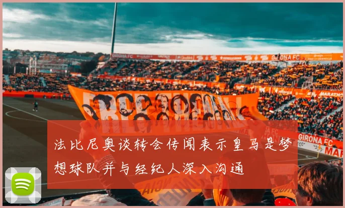 法比尼奥谈转会传闻表示皇马是梦想球队并与经纪人深入沟通