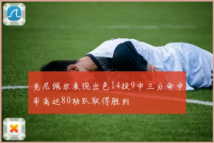 克尼佩尔表现出色14投9中三分命中率高达80助队取得胜利