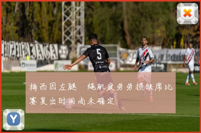 梅西因左腿腘绳肌疲劳劳损缺席比赛复出时间尚未确定