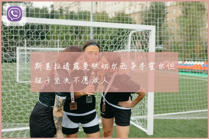 斯基拉透露曼联切尔西争夺霍尔但纽卡坚决不愿放人