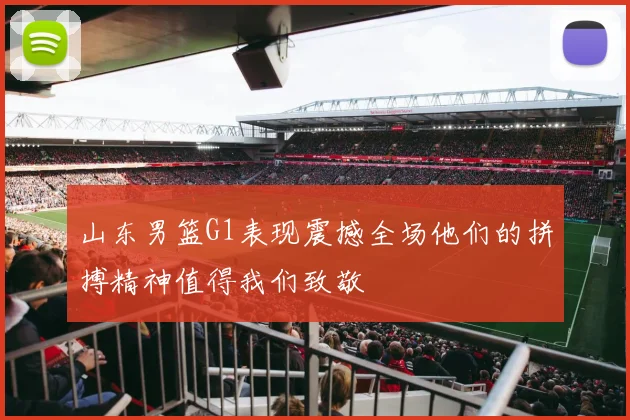 山东男篮G1表现震撼全场他们的拼搏精神值得我们致敬