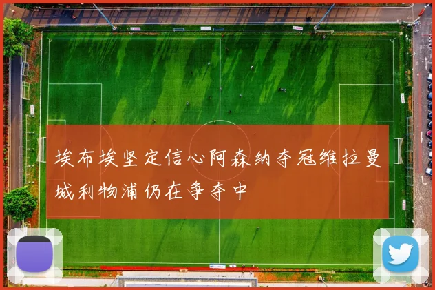 埃布埃坚定信心阿森纳夺冠维拉曼城利物浦仍在争夺中