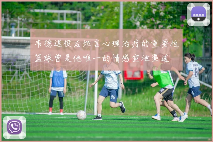 韦德退役后坦言心理治疗的重要性篮球曾是他唯一的情感宣泄渠道