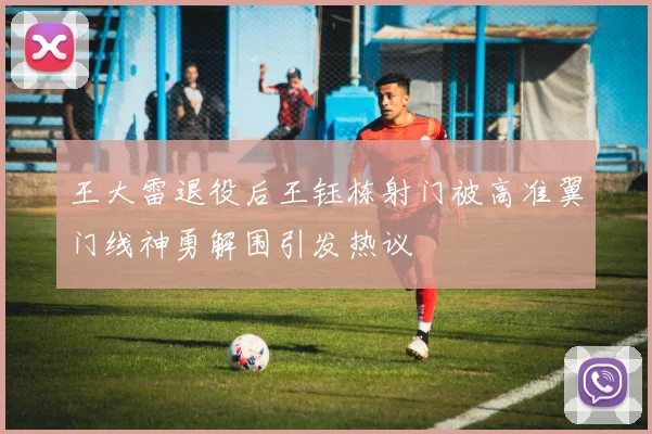 王大雷退役后王钰栋射门被高准翼门线神勇解围引发热议