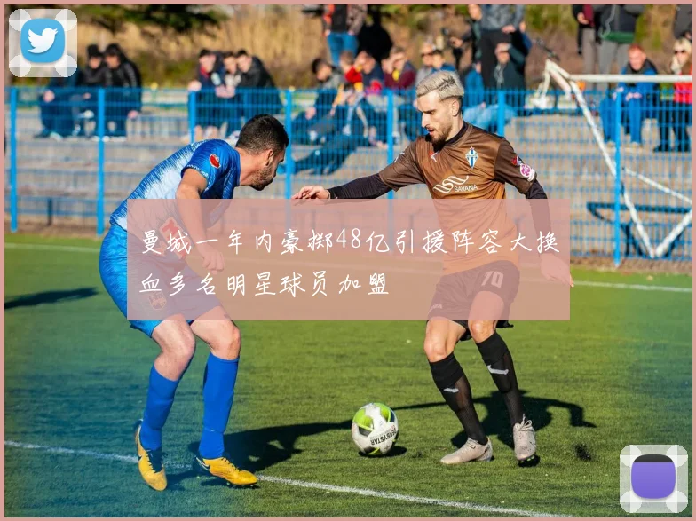 曼城一年内豪掷48亿引援阵容大换血多名明星球员加盟