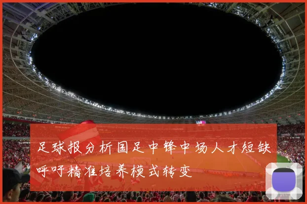 足球报分析国足中锋中场人才短缺呼吁精准培养模式转变