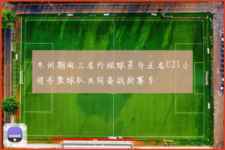 冬训期间三名外租球员与五名U21小将齐聚球队共同备战新赛季
