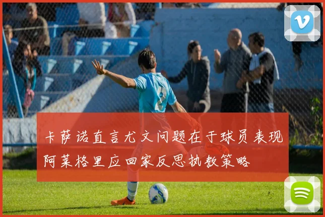 卡萨诺直言尤文问题在于球员表现阿莱格里应回家反思执教策略