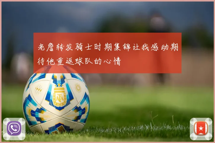老詹转发骑士时期集锦让我感动期待他重返球队的心情